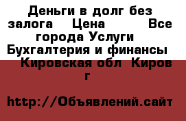 Деньги в долг без залога  › Цена ­ 100 - Все города Услуги » Бухгалтерия и финансы   . Кировская обл.,Киров г.